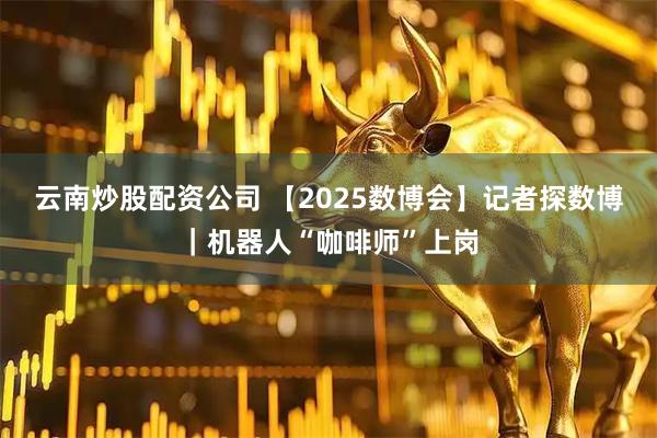 云南炒股配资公司 【2025数博会】记者探数博｜机器人“咖啡师”上岗