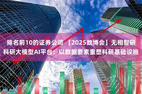 排名前10的证券公司 【2025数博会】无相智研科研大模型AI平台：以数据要素重塑科研基础设施