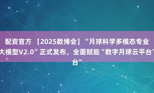 配资官方 【2025数博会】“月球科学多模态专业大模型V2.0”正式发布，全面赋能“数字月球云平台”