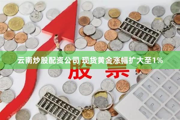 云南炒股配资公司 现货黄金涨幅扩大至1%