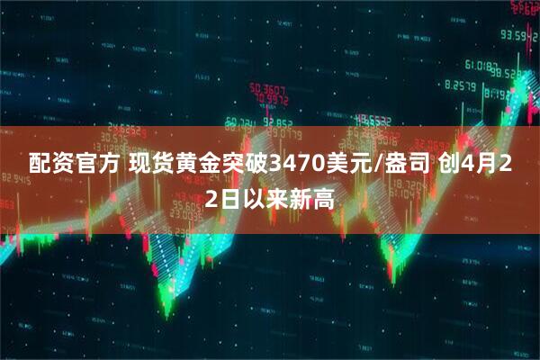 配资官方 现货黄金突破3470美元/盎司 创4月22日以来新高