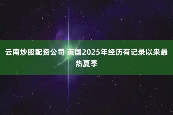 云南炒股配资公司 英国2025年经历有记录以来最热夏季