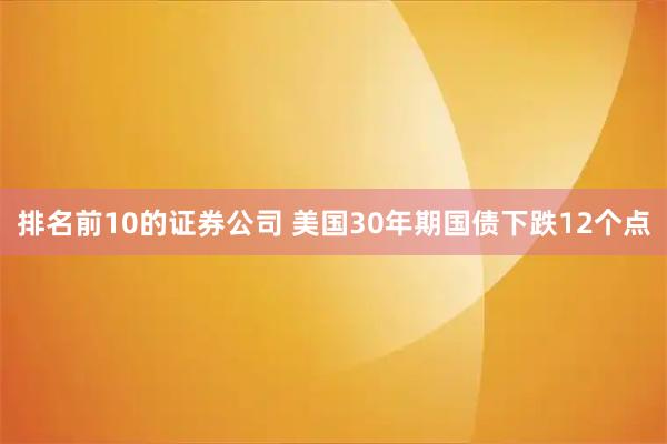 排名前10的证券公司 美国30年期国债下跌12个点