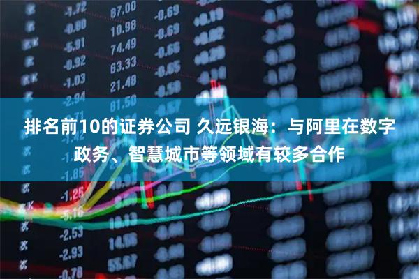 排名前10的证券公司 久远银海：与阿里在数字政务、智慧城市等领域有较多合作
