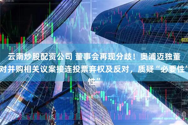 云南炒股配资公司 董事会再现分歧！奥浦迈独董对并购相关议案接连投票弃权及反对，质疑“必要性”