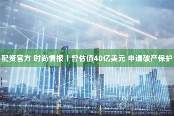 配资官方 时尚情报丨曾估值40亿美元 申请破产保护