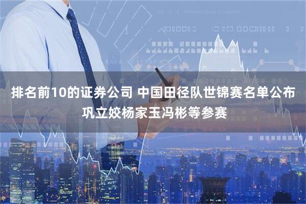 排名前10的证券公司 中国田径队世锦赛名单公布 巩立姣杨家玉冯彬等参赛