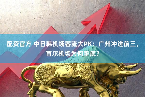 配资官方 中日韩机场客流大PK：广州冲进前三，首尔机场为何垫底？