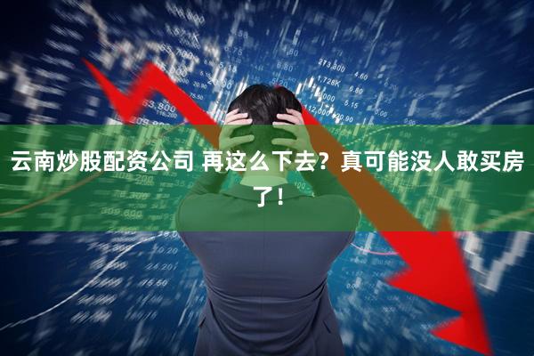 云南炒股配资公司 再这么下去？真可能没人敢买房了！