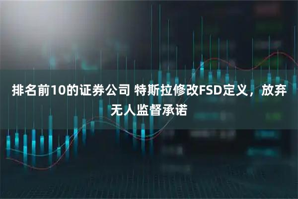 排名前10的证券公司 特斯拉修改FSD定义，放弃无人监督承诺