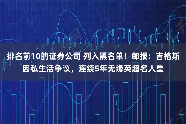 排名前10的证券公司 列入黑名单！邮报：吉格斯因私生活争议，连续5年无缘英超名人堂