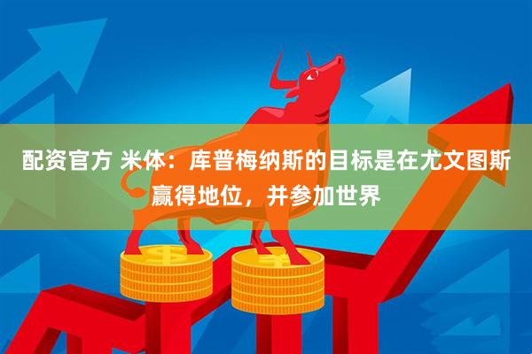 配资官方 米体：库普梅纳斯的目标是在尤文图斯赢得地位，并参加世界