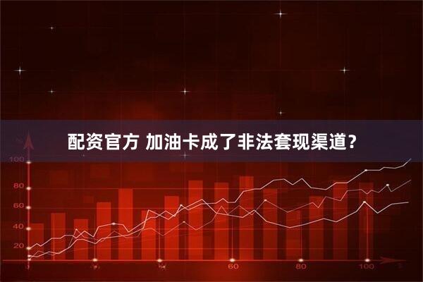 配资官方 加油卡成了非法套现渠道？