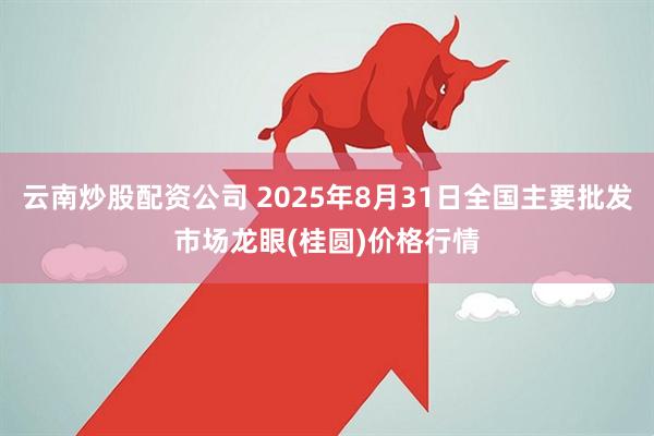 云南炒股配资公司 2025年8月31日全国主要批发市场龙眼(桂圆)价格行情