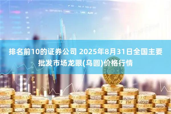 排名前10的证券公司 2025年8月31日全国主要批发市场龙眼(乌圆)价格行情