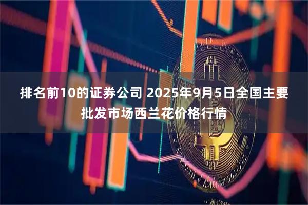 排名前10的证券公司 2025年9月5日全国主要批发市场西兰花价格行情