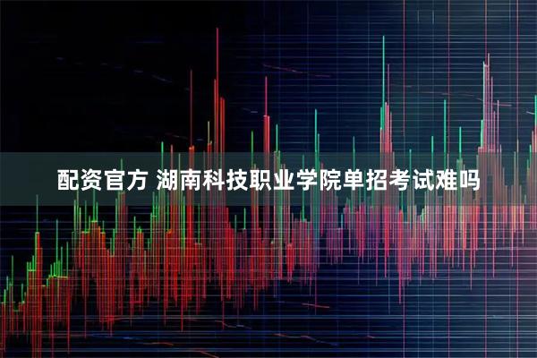 配资官方 湖南科技职业学院单招考试难吗