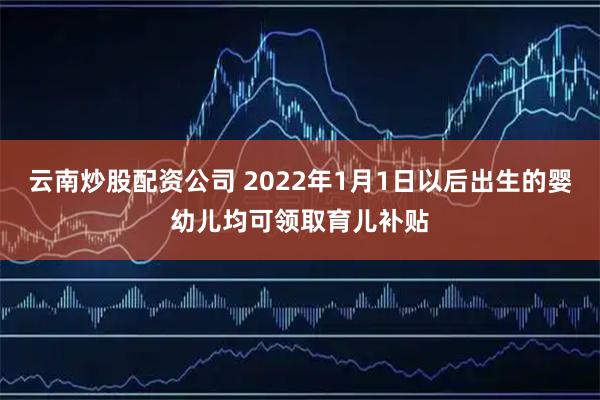 云南炒股配资公司 2022年1月1日以后出生的婴幼儿均可领取育儿补贴