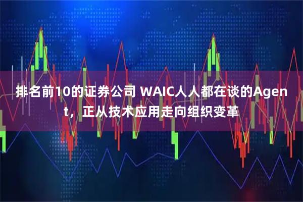排名前10的证券公司 WAIC人人都在谈的Agent，正从技术应用走向组织变革