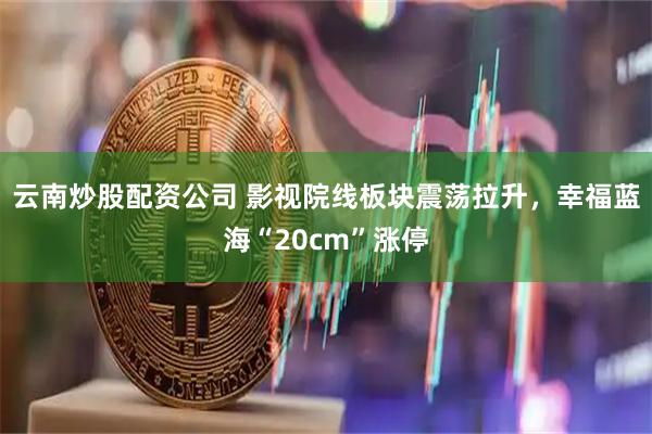 云南炒股配资公司 影视院线板块震荡拉升，幸福蓝海“20cm”涨停