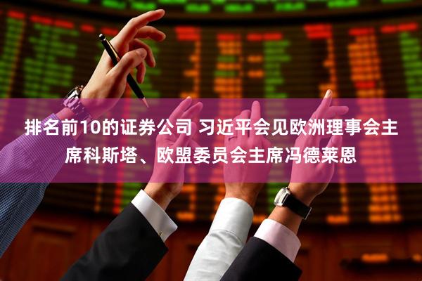 排名前10的证券公司 习近平会见欧洲理事会主席科斯塔、欧盟委员会主席冯德莱恩