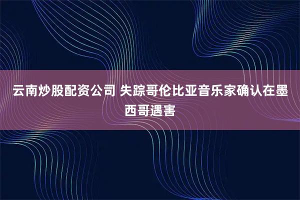 云南炒股配资公司 失踪哥伦比亚音乐家确认在墨西哥遇害