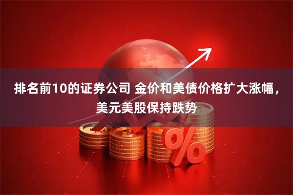 排名前10的证券公司 金价和美债价格扩大涨幅，美元美股保持跌势