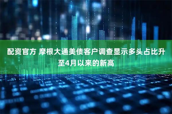 配资官方 摩根大通美债客户调查显示多头占比升至4月以来的新高