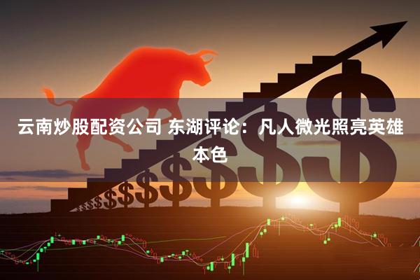 云南炒股配资公司 东湖评论：凡人微光照亮英雄本色