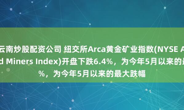 云南炒股配资公司 纽交所Arca黄金矿业指数(NYSE Arca Gold Miners Index)开盘下跌6.4%,为今年5月以来的最大跌幅