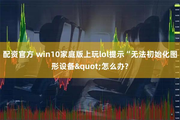 配资官方 win10家庭版上玩lol提示“无法初始化图形设备"怎么办?