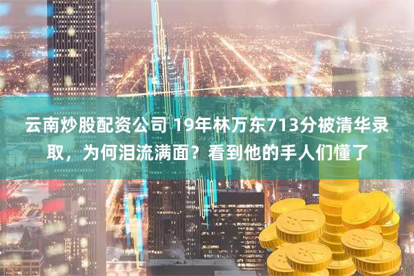 云南炒股配资公司 19年林万东713分被清华录取，为何泪流满面？看到他的手人们懂了