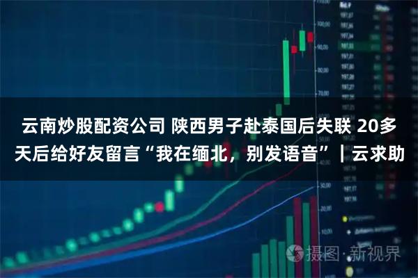 云南炒股配资公司 陕西男子赴泰国后失联 20多天后给好友留言“我在缅北，别发语音”｜云求助