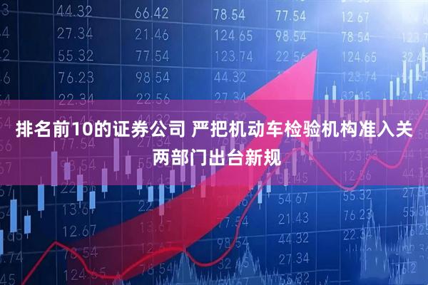 排名前10的证券公司 严把机动车检验机构准入关 两部门出台新规
