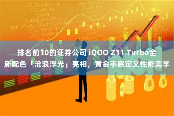 排名前10的证券公司 iQOO Z11 Turbo全新配色「沧浪浮光」亮相，黄金手感定义性能美学