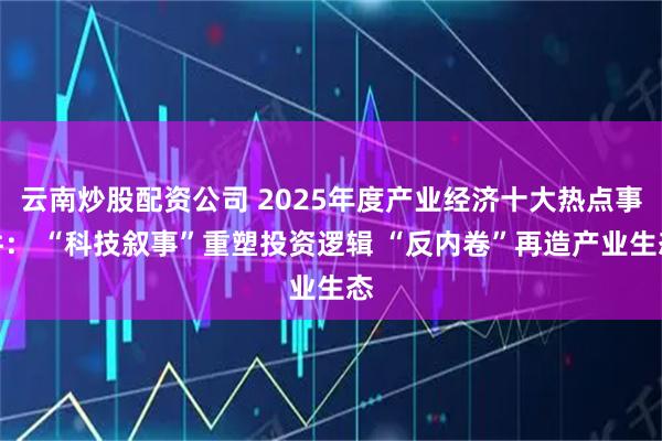 云南炒股配资公司 2025年度产业经济十大热点事件： “科技叙事”重塑投资逻辑 “反内卷”再造产业生态