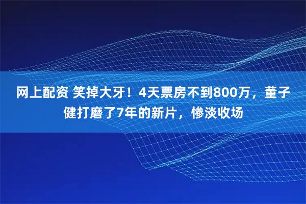 网上配资 笑掉大牙!4天票房不到800万,董子健打磨了7年的新片,惨淡收场