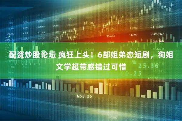 配资炒股论坛 疯狂上头！6部姐弟恋短剧，狗姐文学超带感错过可惜