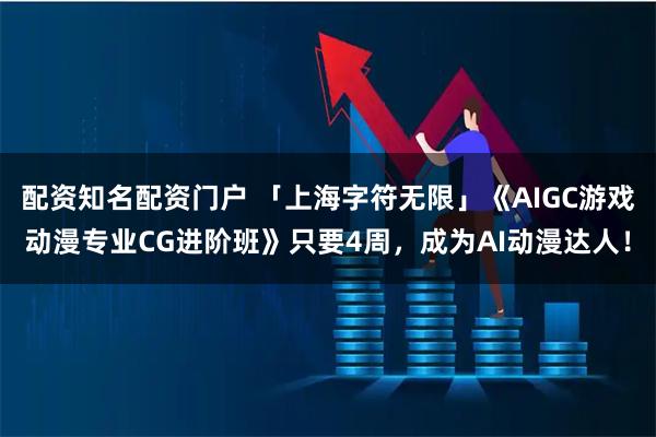 配资知名配资门户 「上海字符无限」《AIGC游戏动漫专业CG进阶班》只要4周，成为AI动漫达人！