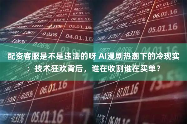 配资客服是不是违法的呀 AI漫剧热潮下的冷现实：技术狂欢背后，谁在收割谁在买单？