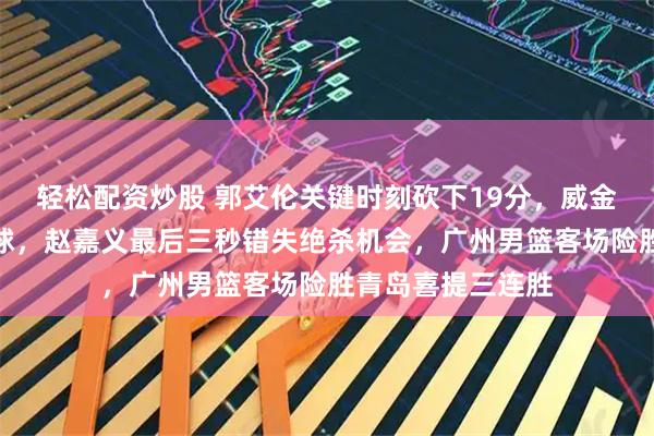 轻松配资炒股 郭艾伦关键时刻砍下19分，威金顿命中反超三分球，赵嘉义最后三秒错失绝杀机会，广州男篮客场险胜青岛喜提三连胜