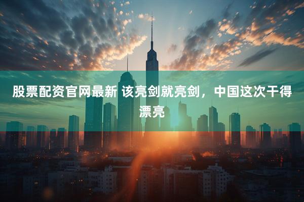 股票配资官网最新 该亮剑就亮剑,中国这次干得漂亮