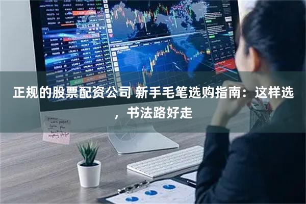 正规的股票配资公司 新手毛笔选购指南:这样选,书法路好走