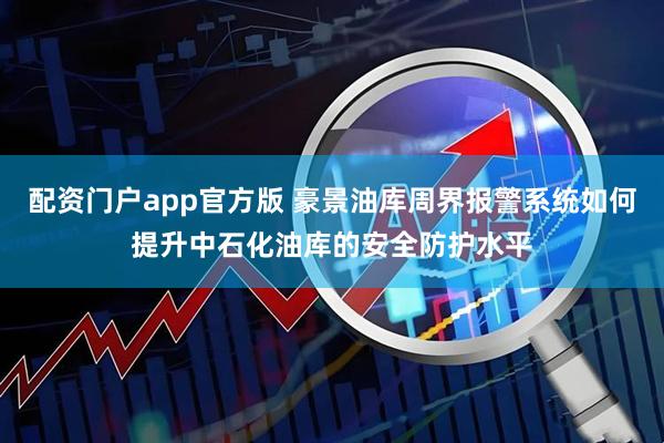 配资门户app官方版 豪景油库周界报警系统如何提升中石化油库的安全防护水平