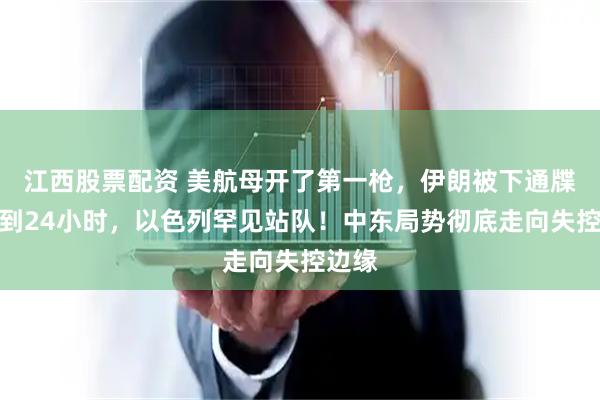 江西股票配资 美航母开了第一枪，伊朗被下通牒，不到24小时，以色列罕见站队！中东局势彻底走向失控边缘