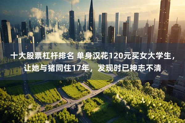 十大股票杠杆排名 单身汉花120元买女大学生，让她与猪同住17年，发现时已神志不清