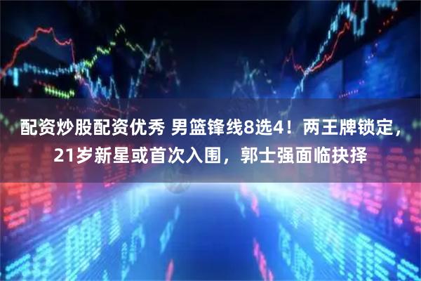 配资炒股配资优秀 男篮锋线8选4!两王牌锁定,21岁新星或首次入围,郭士强面临抉择