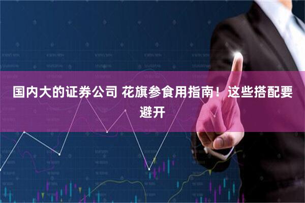 国内大的证券公司 花旗参食用指南！这些搭配要避开