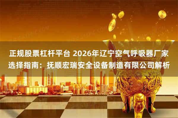 正规股票杠杆平台 2026年辽宁空气呼吸器厂家选择指南：抚顺宏瑞安全设备制造有限公司解析