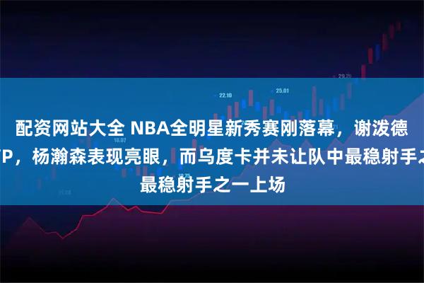 配资网站大全 NBA全明星新秀赛刚落幕，谢泼德荣膺MVP，杨瀚森表现亮眼，而乌度卡并未让队中最稳射手之一上场